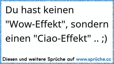 Du hast keinen "Wow-Effekt", sondern einen "Ciao-Effekt" .. ;)