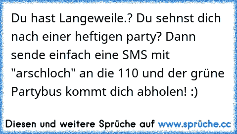 Du hast Langeweile.? Du sehnst dich nach einer heftigen party? Dann sende einfach eine SMS mit "arschloch" an die 110 und der grüne Partybus kommt dich abholen! :)