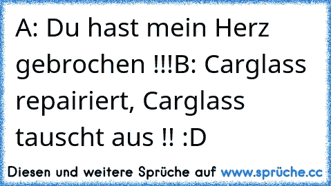 A: Du hast mein Herz gebrochen !!!
B: Carglass repairiert, Carglass tauscht aus !! :D