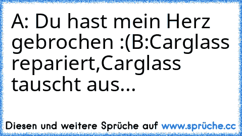 A: Du hast mein Herz gebrochen :(
B:Carglass repariert,Carglass tauscht aus...