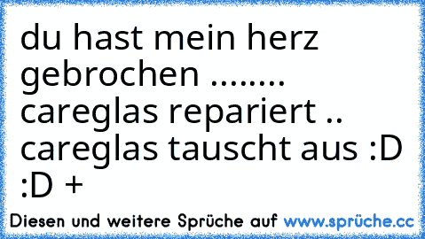 du hast mein herz gebrochen ........
 careglas repariert .. careglas tauscht aus :D :D +