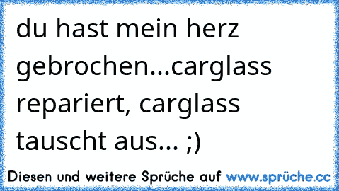 du hast mein herz gebrochen...
carglass repariert, carglass tauscht aus... ;)