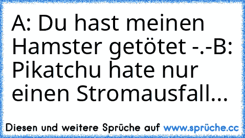 A: Du hast meinen Hamster getötet -.-
B: Pikatchu hate nur einen Stromausfall...