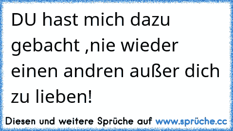 DU hast mich dazu gebacht ,nie wieder einen andren außer dich zu lieben! ♥