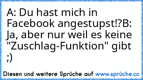 A: Du hast mich in Facebook angestupst!?
B: Ja, aber nur weil es keine "Zuschlag-Funktion" gibt ;)