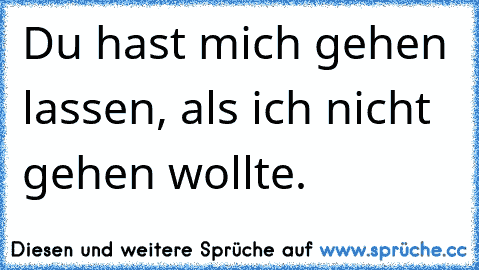 Du hast mich gehen lassen, als ich nicht gehen wollte.