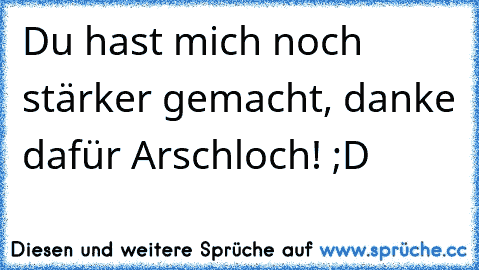 Du hast mich noch stärker gemacht, danke dafür Arschloch! ;D