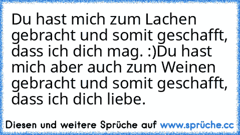 Du hast mich zum Lachen gebracht und somit geschafft, dass ich dich mag. :)
Du hast mich aber auch zum Weinen gebracht und somit geschafft, dass ich dich liebe. ♥