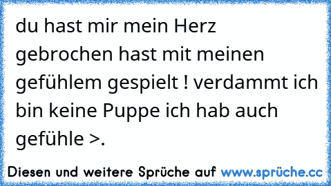 du hast mir mein Herz gebrochen hast mit meinen gefühlem gespielt ! verdammt ich bin keine Puppe ich hab auch gefühle >.