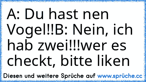 A: Du hast nen Vogel!!
B: Nein, ich hab zwei!!!
wer es checkt, bitte liken