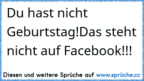 Du hast nicht Geburtstag!
Das steht nicht auf Facebook!!!