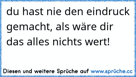 du hast nie den eindruck gemacht, als wäre dir das alles nichts wert! ♥ ♥