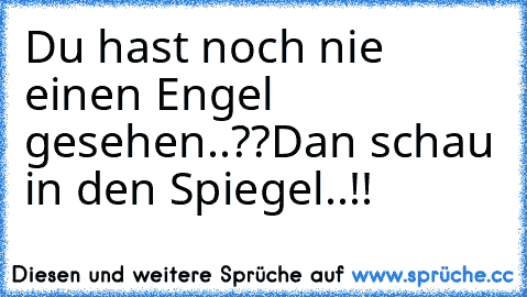 Du hast noch nie einen Engel gesehen..??
Dan schau in den Spiegel..!!