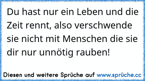 Du hast nur ein Leben und die Zeit rennt, also verschwende sie nicht mit Menschen die sie dir nur unnötig rauben!