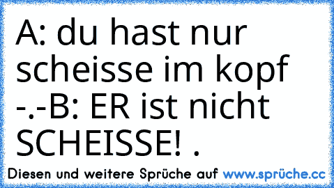 A: du hast nur scheisse im kopf -.-
B: ER ist nicht SCHEISSE! . ♥