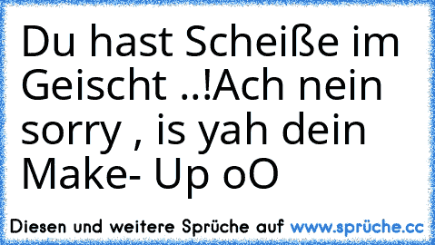 Du hast Scheiße im Geischt ..!
Ach nein sorry , is yah dein Make- Up oO