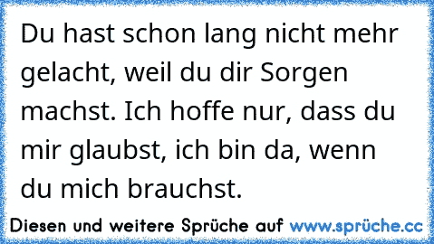 Du hast schon lang nicht mehr gelacht, weil du dir Sorgen machst. Ich hoffe nur, dass du mir glaubst, ich bin da, wenn du mich brauchst.