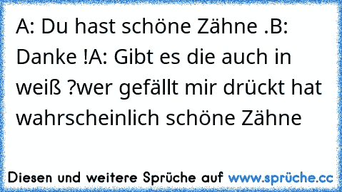 A: Du hast schöne Zähne .
B: Danke !
A: Gibt es die auch in weiß ?
wer gefällt mir drückt hat wahrscheinlich schöne Zähne