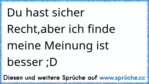 Du hast sicher Recht,aber ich finde meine Meinung ist besser ;D