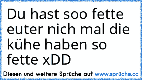 Du hast soo fette euter nich mal die kühe haben so fette xDD