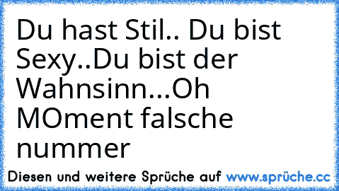 Du hast Stil.. Du bist Sexy..Du bist der Wahnsinn...Oh MOment falsche nummer