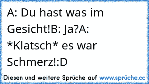 A: Du hast was im Gesicht!
B: Ja?
A: *Klatsch* es war Schmerz!
:D