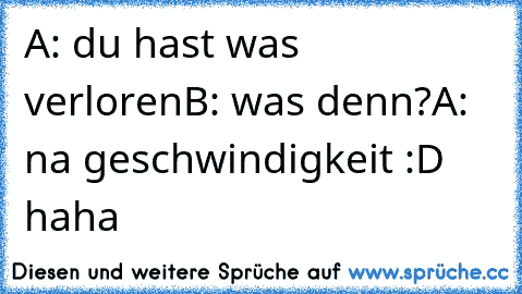 A: du hast was verloren
B: was denn?
A: na geschwindigkeit :D haha