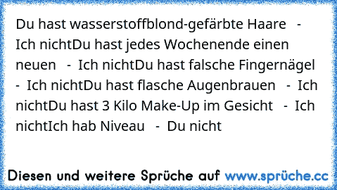 Du hast wasserstoffblond-gefärbte Haare   -  Ich nicht
Du hast jedes Wochenende einen neuen   -  Ich nicht
Du hast falsche Fingernägel   -  Ich nicht
Du hast flasche Augenbrauen   -  Ich nicht
Du hast 3 Kilo Make-Up im Gesicht   -  Ich nicht
Ich hab Niveau   -  Du nicht