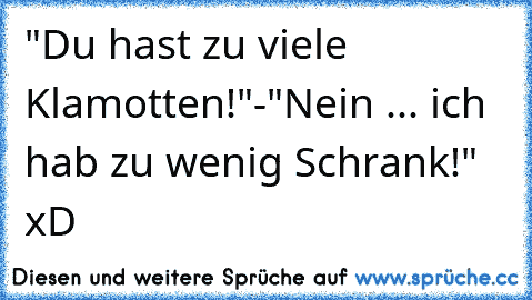 "Du hast zu viele Klamotten!"
-"Nein ... ich hab zu wenig Schrank!" xD