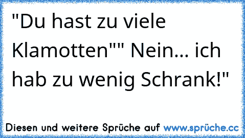 "Du hast zu viele Klamotten"
" Nein... ich hab zu wenig Schrank!"