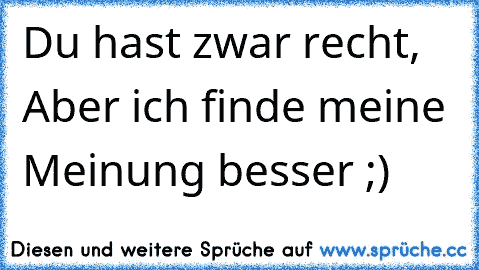 Du hast zwar recht,
 Aber ich finde meine Meinung besser ;)