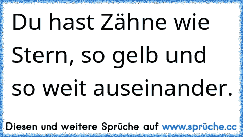 Du hast Zähne wie Stern, so gelb und so weit auseinander.