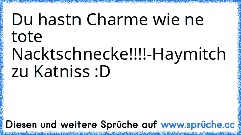 Du hastn Charme wie ne tote Nacktschnecke!!!!
-Haymitch zu Katniss :D