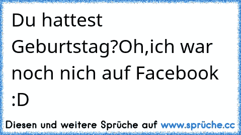 Du hattest Geburtstag?Oh,ich war noch nich auf Facebook :D