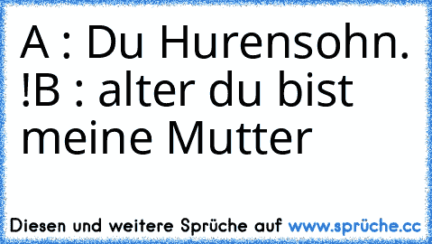 A : Du Hurensohn. !
B : alter du bist meine Mutter