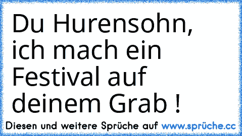 Du Hurensohn, ich mach ein Festival auf deinem Grab !