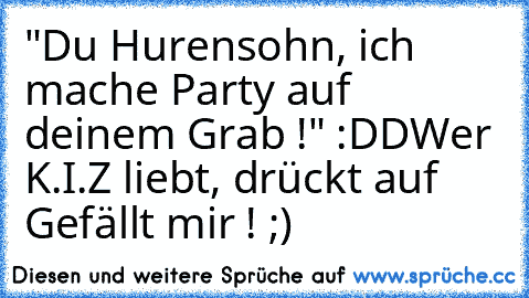 "Du Hurensohn, ich mache Party auf deinem Grab !" :DD
Wer K.I.Z liebt, drückt auf Gefällt mir ! ;)