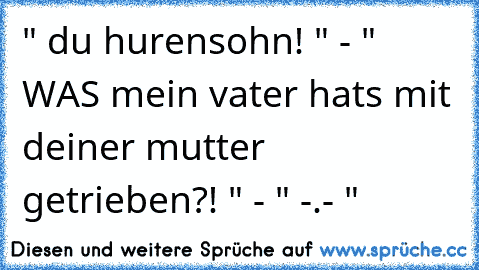 " du hurensohn! " - " WAS mein vater hats mit deiner mutter getrieben?! " - " -.- "