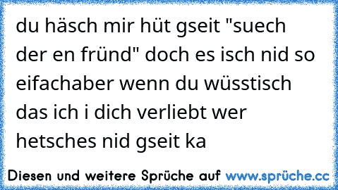 du häsch mir hüt gseit "suech der en fründ" ♥
doch es isch nid so eifach
aber wenn du wüsstisch das ich i dich verliebt wer ♥
hetsches nid gseit ka