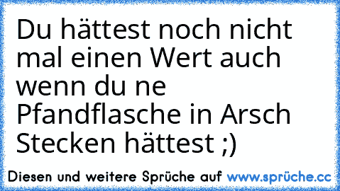 Du hättest noch nicht mal einen Wert auch wenn du ne Pfandflasche in Arsch Stecken hättest ;)