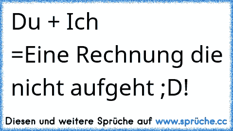 Du + Ich
                      =
Eine Rechnung die nicht aufgeht ;D!