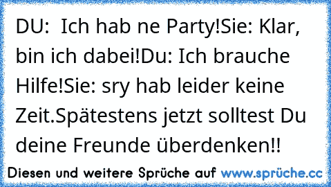 DU:  Ich hab ne Party!
Sie: Klar, bin ich dabei!
Du: Ich brauche Hilfe!
Sie: sry hab leider keine Zeit.
Spätestens jetzt solltest Du deine Freunde überdenken!!