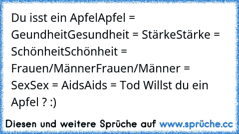 Du isst ein Apfel
Apfel = Geundheit
Gesundheit = Stärke
Stärke = Schönheit
Schönheit = Frauen/Männer
Frauen/Männer = Sex
Sex = Aids
Aids = Tod 
Willst du ein Apfel ? :)