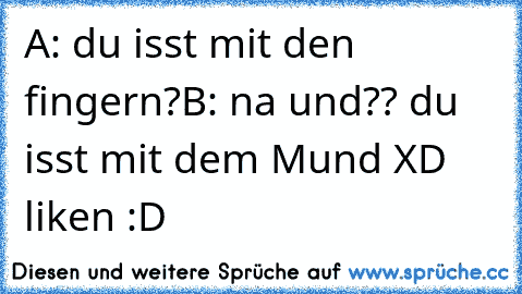 A: du isst mit den fingern?
B: na und?? du isst mit dem Mund XD 
liken :D