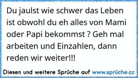 Du jaulst wie schwer das Leben ist obwohl du eh alles von Mami oder Papi bekommst ? Geh mal arbeiten und Einzahlen, dann reden wir weiter!!!