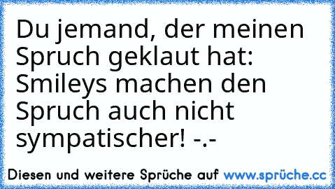 Du jemand, der meinen Spruch geklaut hat: Smileys machen den Spruch auch nicht sympatischer! -.-