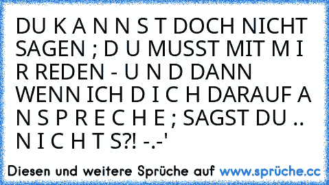 DU K A N N S T DOCH NICHT SAGEN ; D U MUSST MIT M I R REDEN - U N D DANN WENN ICH D I C H DARAUF A N S P R E C H E ; SAGST DU .. N I C H T S?! -.-'