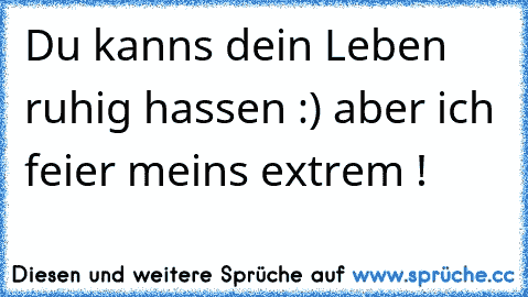 Du kanns dein Leben ruhig hassen :) aber ich feier meins extrem !