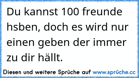 Du kannst 100 freunde hsben, doch es wird nur einen geben der immer zu dir hällt.