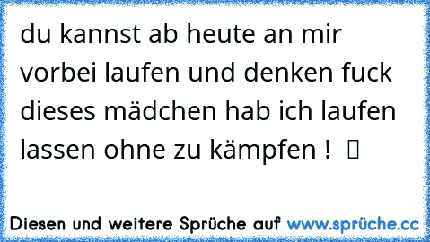 du kannst ab heute an mir vorbei laufen und denken fuck dieses mädchen hab ich laufen lassen ohne zu kämpfen !  ツ